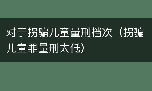 对于拐骗儿童量刑档次（拐骗儿童罪量刑太低）