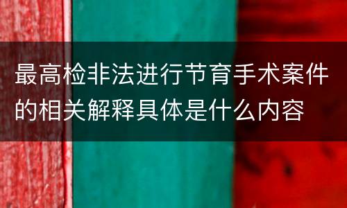 最高检非法进行节育手术案件的相关解释具体是什么内容