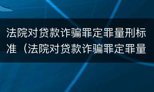 法院对贷款诈骗罪定罪量刑标准（法院对贷款诈骗罪定罪量刑标准是什么）