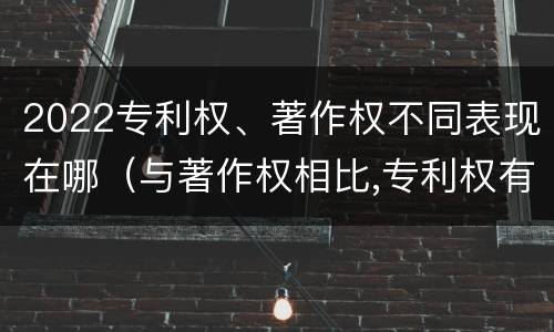 2022专利权、著作权不同表现在哪（与著作权相比,专利权有哪些特征）