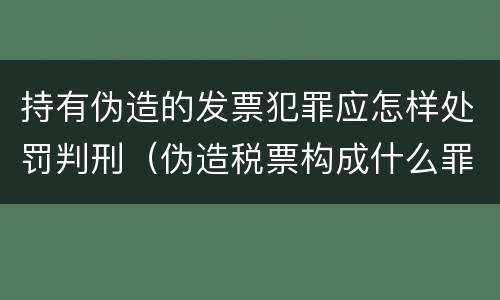 持有伪造的发票犯罪应怎样处罚判刑（伪造税票构成什么罪）