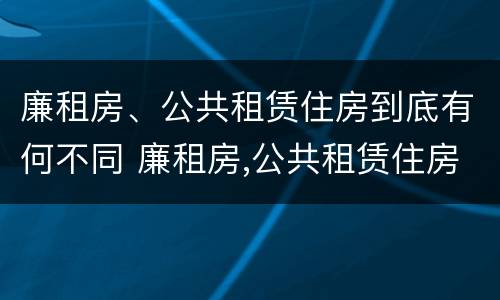 廉租房、公共租赁住房到底有何不同 廉租房,公共租赁住房到底有何不同之处
