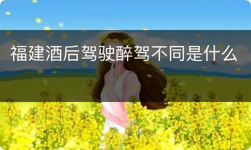福建酒后驾驶醉驾不同是什么