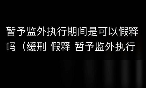 暂予监外执行期间是可以假释吗（缓刑 假释 暂予监外执行的区别）