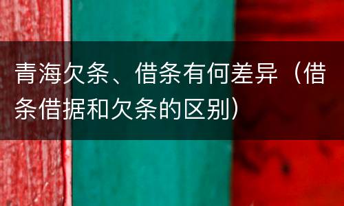 青海欠条、借条有何差异（借条借据和欠条的区别）