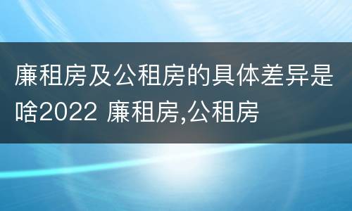 廉租房及公租房的具体差异是啥2022 廉租房,公租房