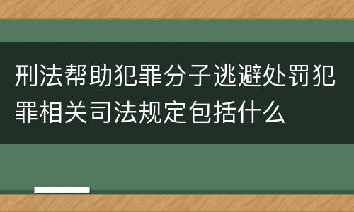 刑法帮助犯罪分子逃避处罚犯罪相关司法规定包括什么