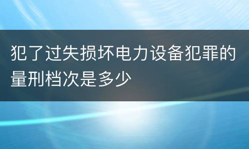 犯了过失损坏电力设备犯罪的量刑档次是多少