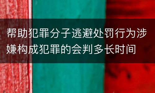 帮助犯罪分子逃避处罚行为涉嫌构成犯罪的会判多长时间