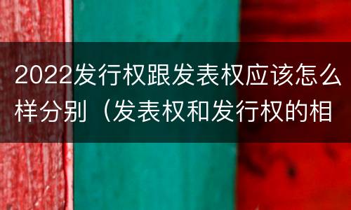 2022发行权跟发表权应该怎么样分别（发表权和发行权的相同点）