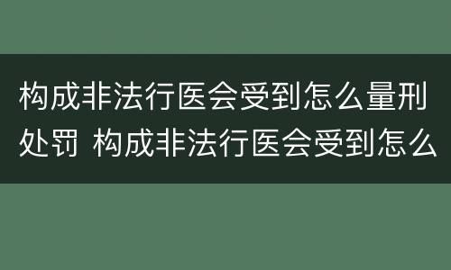 构成非法行医会受到怎么量刑处罚 构成非法行医会受到怎么量刑处罚呢