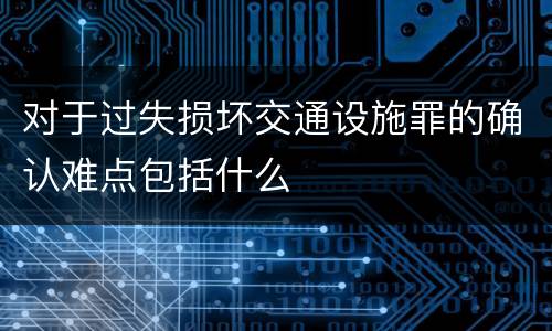 对于过失损坏交通设施罪的确认难点包括什么