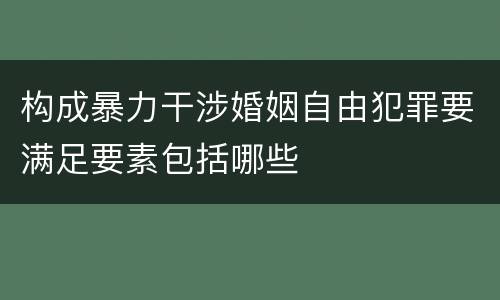 构成暴力干涉婚姻自由犯罪要满足要素包括哪些