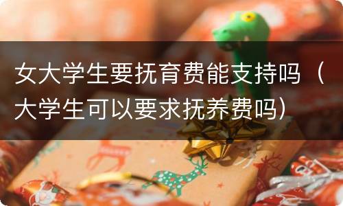 女大学生要抚育费能支持吗（大学生可以要求抚养费吗）