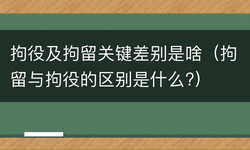 拘役及拘留关键差别是啥（拘留与拘役的区别是什么?）