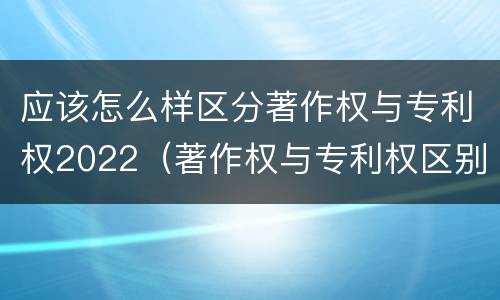 应该怎么样区分著作权与专利权2022（著作权与专利权区别）