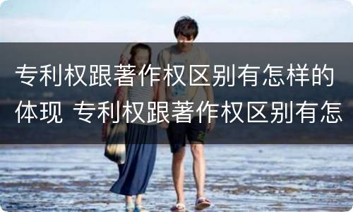 专利权跟著作权区别有怎样的体现 专利权跟著作权区别有怎样的体现呢