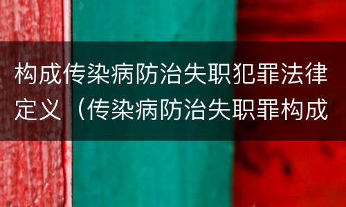构成传染病防治失职犯罪法律定义（传染病防治失职罪构成要件）