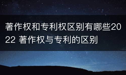 著作权和专利权区别有哪些2022 著作权与专利的区别