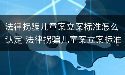 法律拐骗儿童案立案标准怎么认定 法律拐骗儿童案立案标准怎么认定的