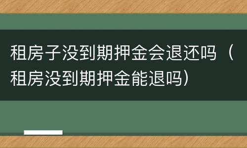 租房子没到期押金会退还吗（租房没到期押金能退吗）
