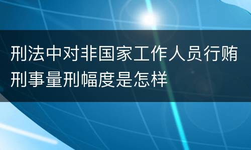 刑法中对非国家工作人员行贿刑事量刑幅度是怎样