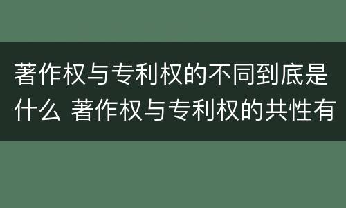 著作权与专利权的不同到底是什么 著作权与专利权的共性有