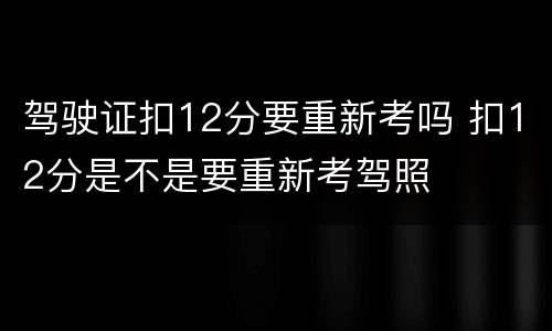 驾驶证扣12分要重新考吗 扣12分是不是要重新考驾照