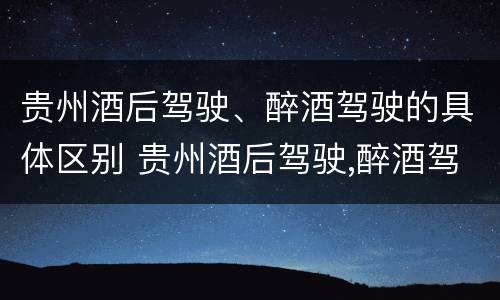 贵州酒后驾驶、醉酒驾驶的具体区别 贵州酒后驾驶,醉酒驾驶的具体区别是什么