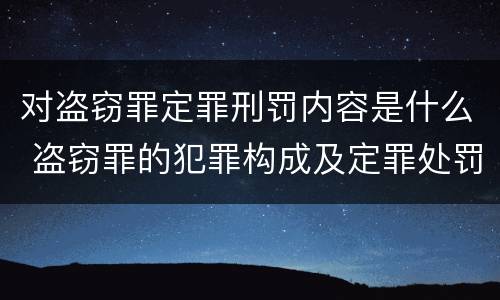 对盗窃罪定罪刑罚内容是什么 盗窃罪的犯罪构成及定罪处罚
