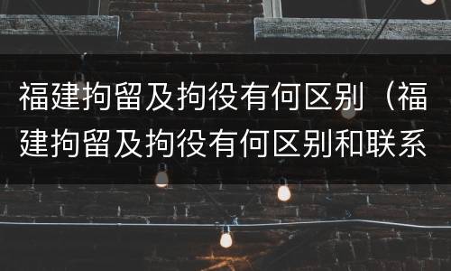 福建拘留及拘役有何区别（福建拘留及拘役有何区别和联系）