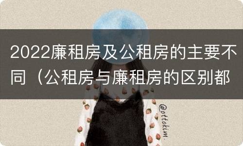2022廉租房及公租房的主要不同（公租房与廉租房的区别都在此,别再搞错了!）