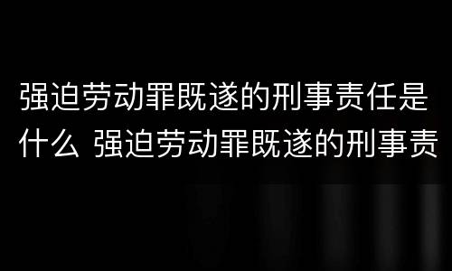 强迫劳动罪既遂的刑事责任是什么 强迫劳动罪既遂的刑事责任是什么情形