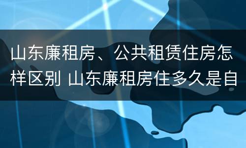 山东廉租房、公共租赁住房怎样区别 山东廉租房住多久是自己的