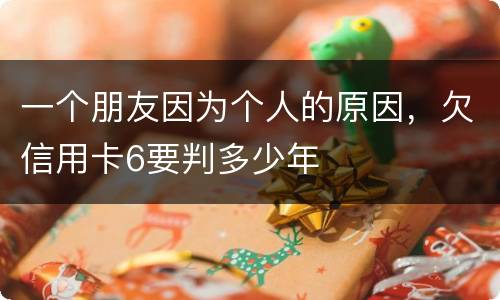 一个朋友因为个人的原因，欠信用卡6要判多少年
