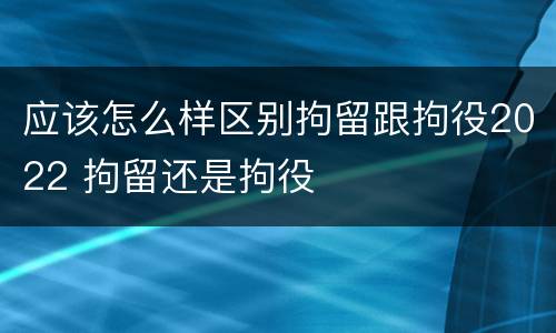 应该怎么样区别拘留跟拘役2022 拘留还是拘役