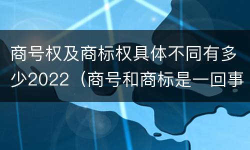 商号权及商标权具体不同有多少2022（商号和商标是一回事吗）