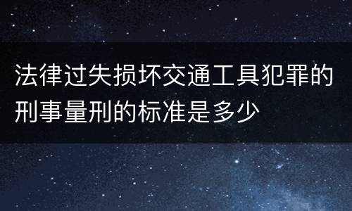 法律过失损坏交通工具犯罪的刑事量刑的标准是多少
