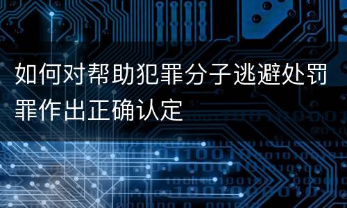 如何对帮助犯罪分子逃避处罚罪作出正确认定