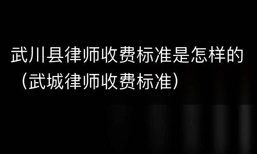 武川县律师收费标准是怎样的（武城律师收费标准）