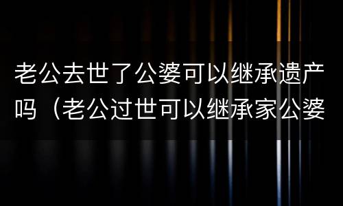 老公去世了公婆可以继承遗产吗（老公过世可以继承家公婆遗产吗）