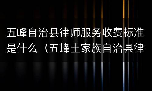 五峰自治县律师服务收费标准是什么（五峰土家族自治县律师在线）