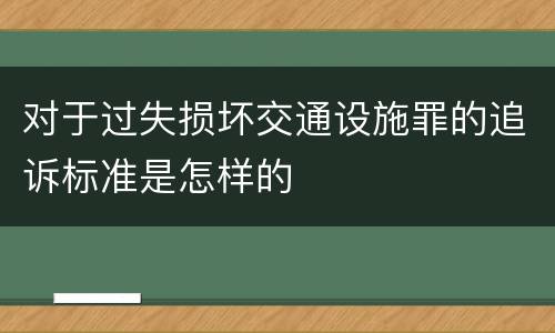 对于过失损坏交通设施罪的追诉标准是怎样的