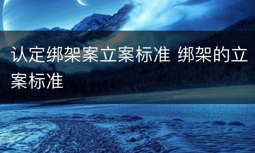 认定绑架案立案标准 绑架的立案标准