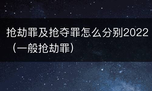 抢劫罪及抢夺罪怎么分别2022（一般抢劫罪）