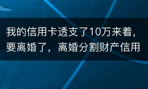 我的信用卡透支了10万来着，要离婚了，离婚分割财产信用卡算吗