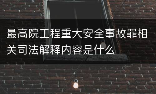 最高院工程重大安全事故罪相关司法解释内容是什么