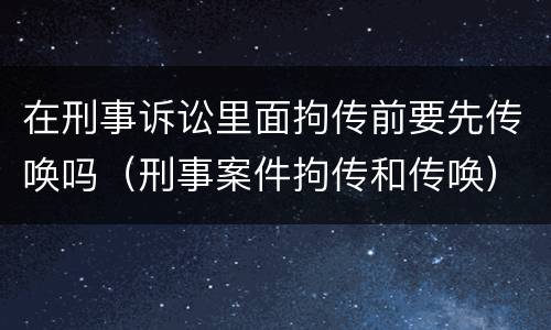 在刑事诉讼里面拘传前要先传唤吗（刑事案件拘传和传唤）