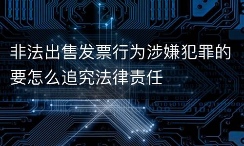 非法出售发票行为涉嫌犯罪的要怎么追究法律责任
