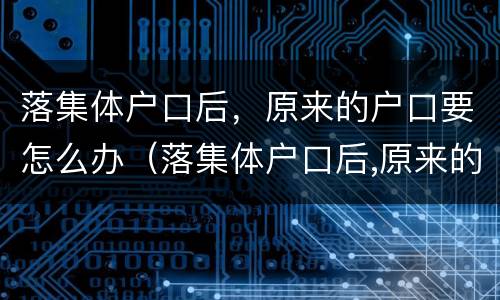 落集体户口后，原来的户口要怎么办（落集体户口后,原来的户口要怎么办手续）